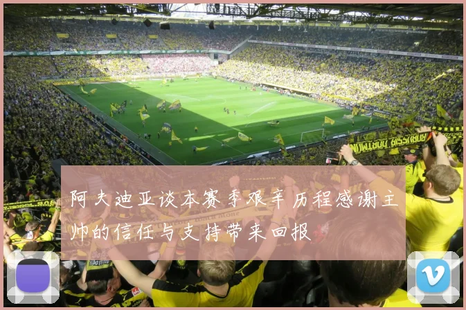 阿夫迪亚谈本赛季艰辛历程感谢主帅的信任与支持带来回报