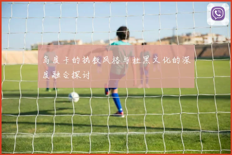 乌度卡的执教风格与杜黑文化的深度融合探讨