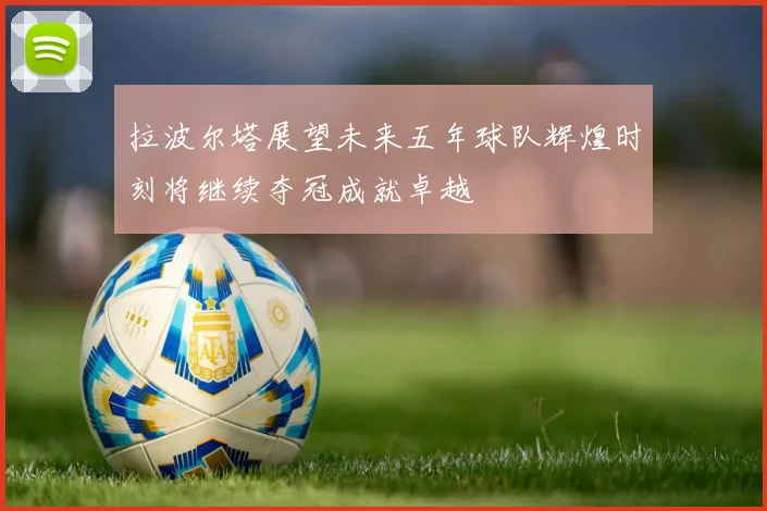 拉波尔塔展望未来五年球队辉煌时刻将继续夺冠成就卓越