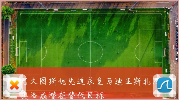 尤文图斯优先追求皇马迪亚斯扎尼奥洛成潜在替代目标