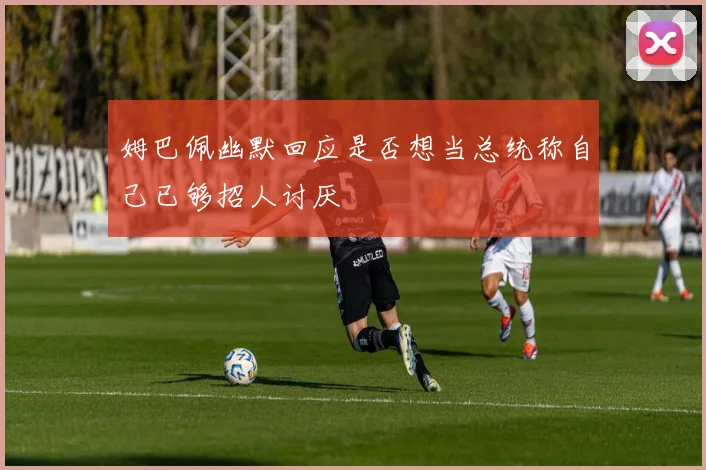 姆巴佩幽默回应是否想当总统称自己已够招人讨厌