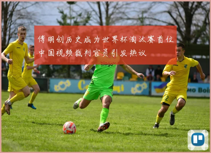 傅明创历史成为世界杯淘汰赛首位中国视频裁判官员引发热议