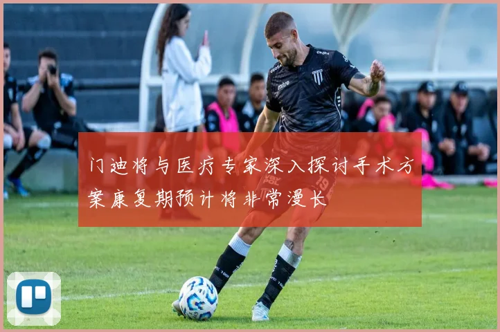 门迪将与医疗专家深入探讨手术方案康复期预计将非常漫长