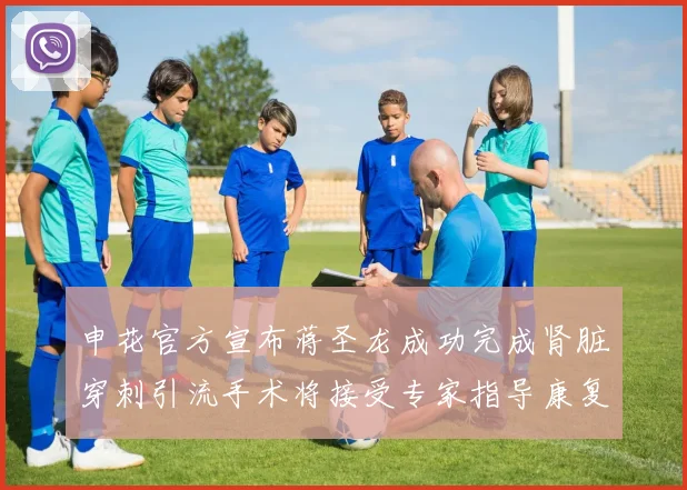 申花官方宣布蒋圣龙成功完成肾脏穿刺引流手术将接受专家指导康复治疗