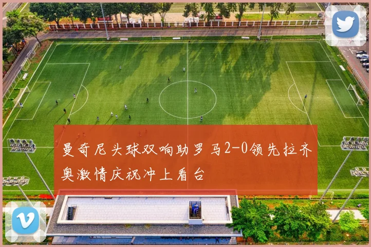 曼奇尼头球双响助罗马2-0领先拉齐奥激情庆祝冲上看台