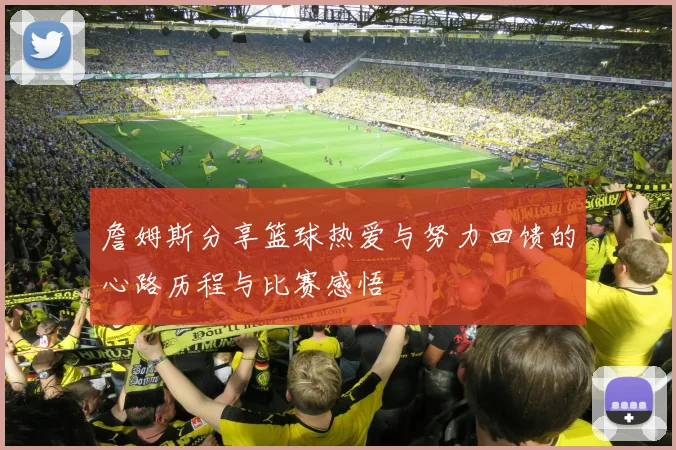 詹姆斯分享篮球热爱与努力回馈的心路历程与比赛感悟