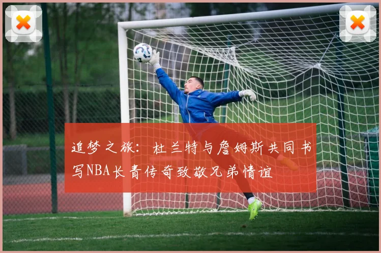 追梦之旅：杜兰特与詹姆斯共同书写NBA长青传奇致敬兄弟情谊