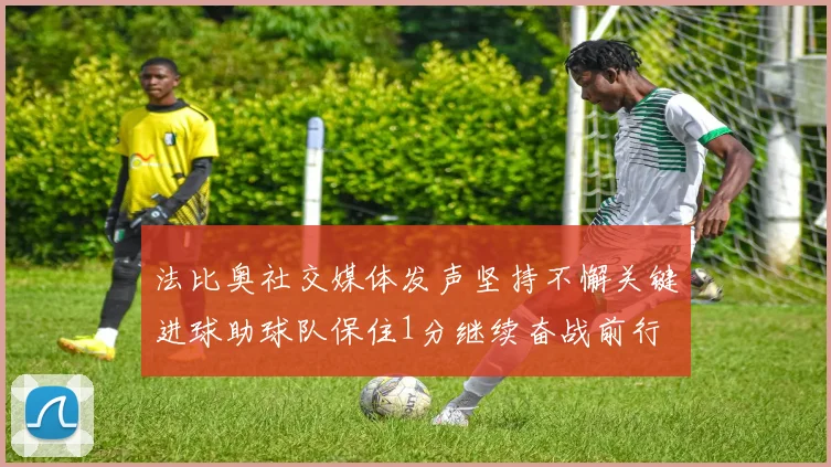 法比奥社交媒体发声坚持不懈关键进球助球队保住1分继续奋战前行