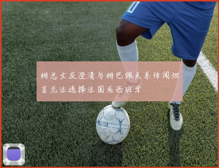 姆总女友澄清与姆巴佩关系传闻坦言无法选择法国或西班牙