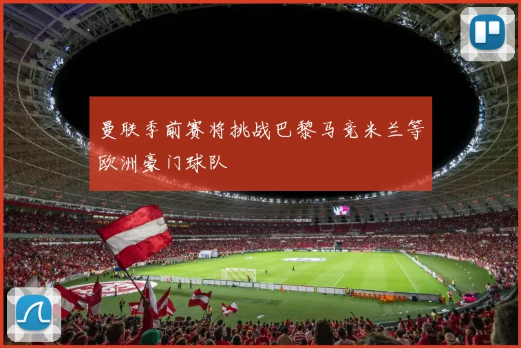 曼联季前赛将挑战巴黎马竞米兰等欧洲豪门球队
