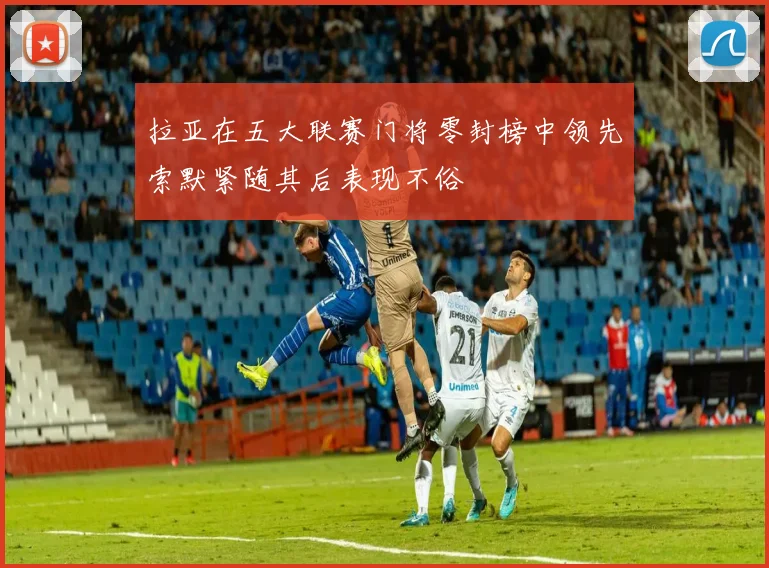 拉亚在五大联赛门将零封榜中领先索默紧随其后表现不俗