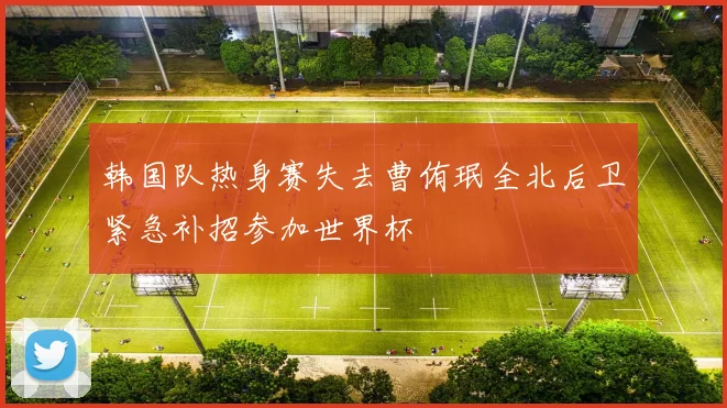 韩国队热身赛失去曹侑珉全北后卫紧急补招参加世界杯