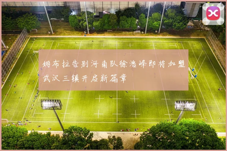 姆布拉告别河南队徐浩峰即将加盟武汉三镇开启新篇章
