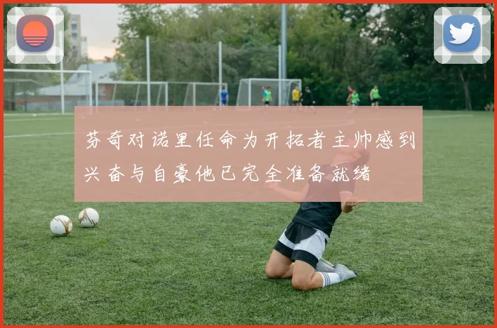 芬奇对诺里任命为开拓者主帅感到兴奋与自豪他已完全准备就绪