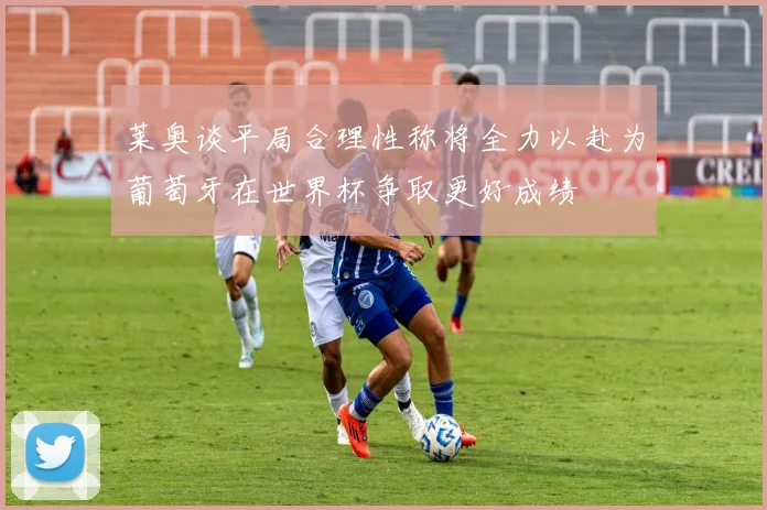 莱奥谈平局合理性称将全力以赴为葡萄牙在世界杯争取更好成绩