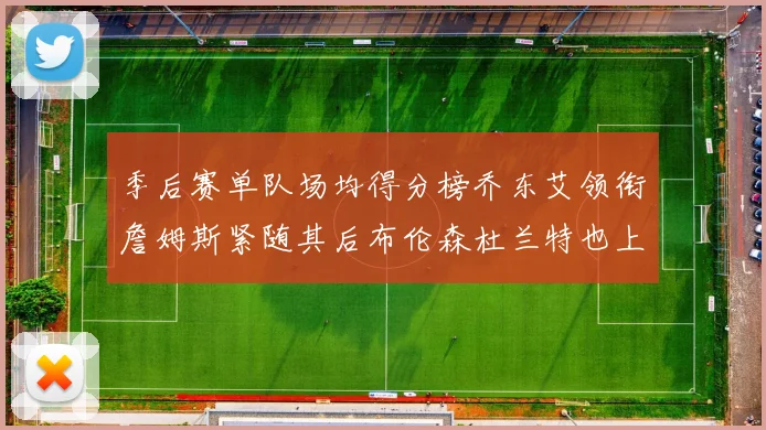 季后赛单队场均得分榜乔东艾领衔詹姆斯紧随其后布伦森杜兰特也上榜