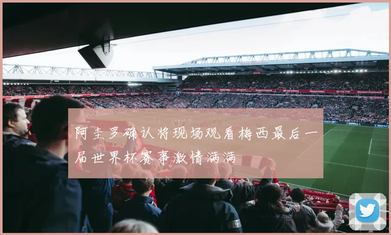 阿圭罗确认将现场观看梅西最后一届世界杯赛事激情满满