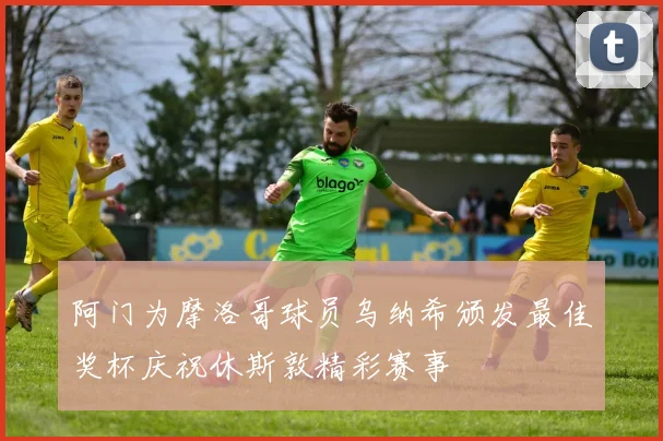阿门为摩洛哥球员乌纳希颁发最佳奖杯庆祝休斯敦精彩赛事