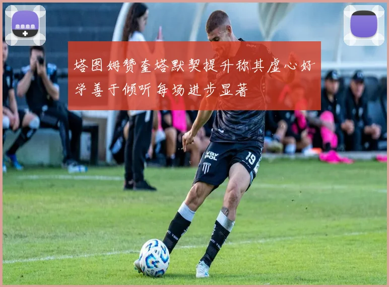 塔图姆赞奎塔默契提升称其虚心好学善于倾听每场进步显著