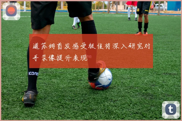道苏姆首发感受极佳将深入研究对手录像提升表现