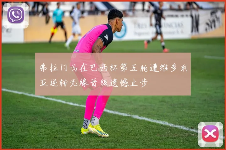 弗拉门戈在巴西杯第五轮遭维多利亚逆转无缘晋级遗憾止步